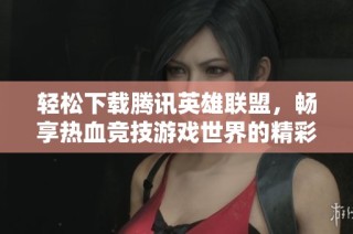 轻松下载腾讯英雄联盟，畅享热血竞技游戏世界的精彩对决