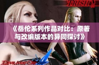 《岳伦系列作品对比：原著与改编版本的异同探讨》
