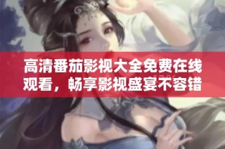 高清番茄影视大全免费在线观看，畅享影视盛宴不容错过