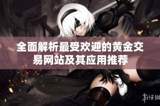 全面解析最受欢迎的黄金交易网站及其应用推荐