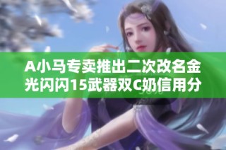 A小马专卖推出二次改名金光闪闪15武器双C奶信用分详解