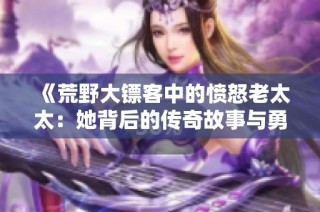 《荒野大镖客中的愤怒老太太：她背后的传奇故事与勇气》