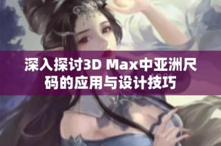 深入探讨3D Max中亚洲尺码的应用与设计技巧
