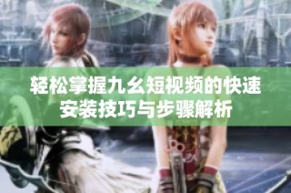 轻松掌握九幺短视频的快速安装技巧与步骤解析