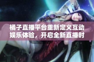 橘子直播平台重新定义互动娱乐体验，开启全新直播时代