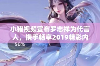 小猪视频宣布罗志祥为代言人，携手畅享2019精彩内容