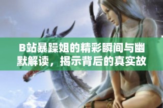 B站暴躁姐的精彩瞬间与幽默解读，揭示背后的真实故事