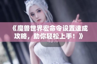 《魔兽世界宏命令设置速成攻略，助你轻松上手！》