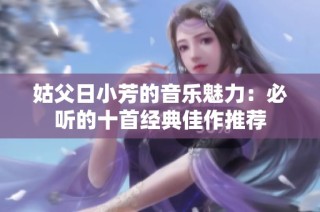 姑父日小芳的音乐魅力：必听的十首经典佳作推荐