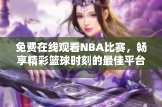 免费在线观看NBA比赛，畅享精彩篮球时刻的最佳平台