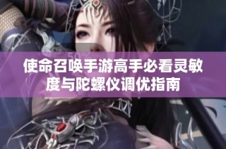 使命召唤手游高手必看灵敏度与陀螺仪调优指南