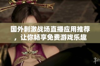国外刺激战场直播应用推荐，让你畅享免费游戏乐趣