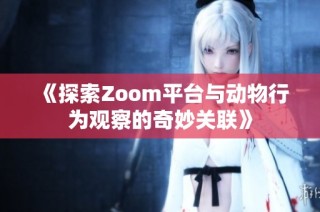 《探索Zoom平台与动物行为观察的奇妙关联》