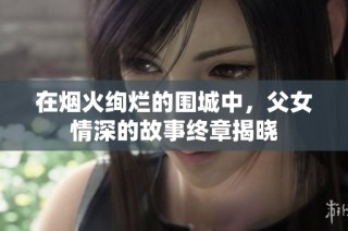 在烟火绚烂的围城中，父女情深的故事终章揭晓
