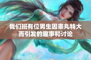 我们班有位男生因睾丸特大而引发的趣事和讨论