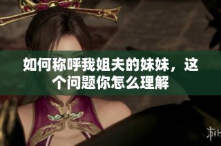 如何称呼我姐夫的妹妹，这个问题你怎么理解