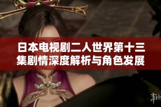 日本电视剧二人世界第十三集剧情深度解析与角色发展探讨