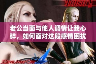 老公当面与他人调情让我心碎，如何面对这段感情困扰