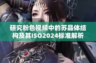 研究粉色视频中的苏晶体结构及其ISO2024标准解析