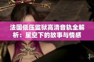 法国低压监狱高清音轨全解析：星空下的故事与情感