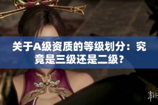 关于A级资质的等级划分：究竟是三级还是二级？