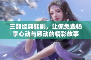 三部经典韩剧，让你免费畅享心动与感动的精彩故事