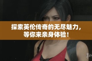 探索英伦传奇的无尽魅力，等你来亲身体验！