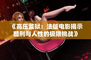 《高压监狱：法版电影揭示酷刑与人性的极限挑战》