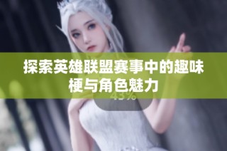 探索英雄联盟赛事中的趣味梗与角色魅力