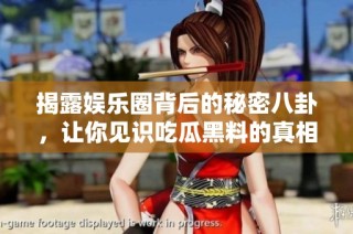 揭露娱乐圈背后的秘密八卦，让你见识吃瓜黑料的真相
