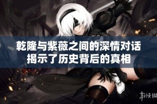 乾隆与紫薇之间的深情对话揭示了历史背后的真相