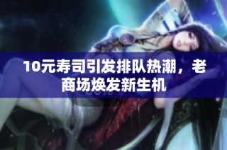 10元寿司引发排队热潮，老商场焕发新生机