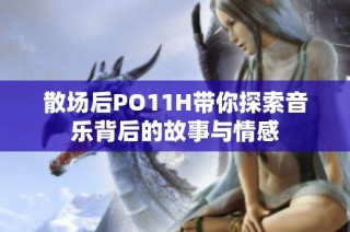 散场后PO11H带你探索音乐背后的故事与情感
