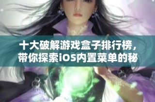十大破解游戏盒子排行榜，带你探索iOS内置菜单的秘密