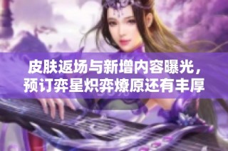 皮肤返场与新增内容曝光，预订弈星炽弈燎原还有丰厚奖励