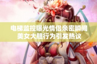 电梯监控曝光情侣亲密瞬间 美女大胆行为引发热议