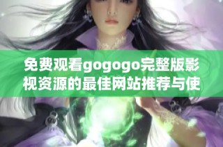 免费观看gogogo完整版影视资源的最佳网站推荐与使用指南