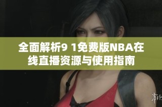 全面解析9 1免费版NBA在线直播资源与使用指南