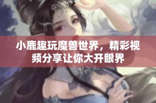 小鹿趣玩魔兽世界，精彩视频分享让你大开眼界