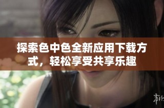 探索色中色全新应用下载方式，轻松享受共享乐趣