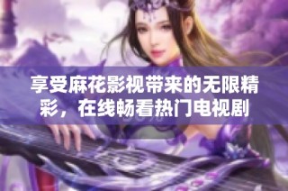 享受麻花影视带来的无限精彩，在线畅看热门电视剧