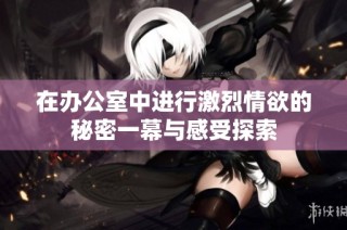 在办公室中进行激烈情欲的秘密一幕与感受探索