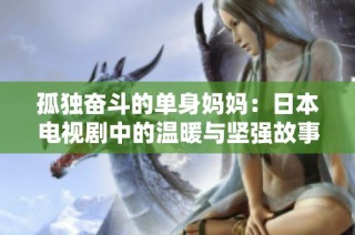 孤独奋斗的单身妈妈：日本电视剧中的温暖与坚强故事