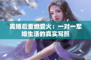 离婚后重燃爱火：一对一军婚生活的真实写照