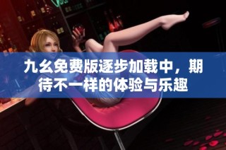 九幺免费版逐步加载中，期待不一样的体验与乐趣