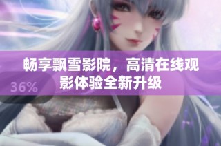 畅享飘雪影院，高清在线观影体验全新升级