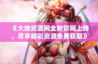 《大地资源网全新官网上线，尽享精彩资源免费获取》