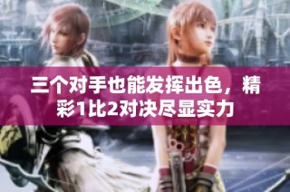 三个对手也能发挥出色，精彩1比2对决尽显实力