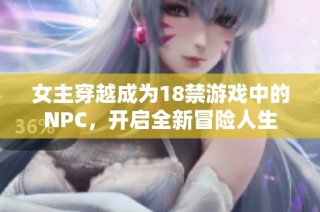 女主穿越成为18禁游戏中的NPC，开启全新冒险人生