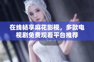 在线畅享麻花影视，多款电视剧免费观看平台推荐